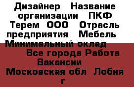 Дизайнер › Название организации ­ ПКФ Терем, ООО › Отрасль предприятия ­ Мебель › Минимальный оклад ­ 23 000 - Все города Работа » Вакансии   . Московская обл.,Лобня г.